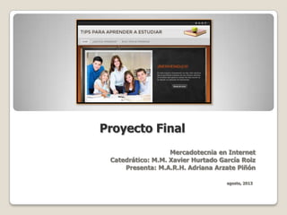 Proyecto Final
Mercadotecnia en Internet
Catedrático: M.M. Xavier Hurtado García Roiz
Presenta: M.A.R.H. Adriana Arzate Piñón
agosto, 2013
 