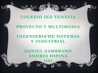 COLEGIO IED VENECIA
PROYECTO Y MULTIMEDIA
INGENIERÍA DE SISTEMAS
Y INDUSTRIAL
DANIEL ZAMBRANO
ANDRÉS OSPINA
1103
 