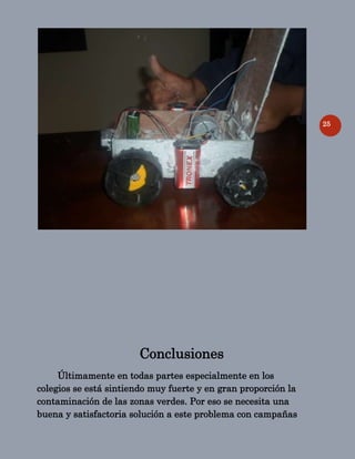 25
Conclusiones
Últimamente en todas partes especialmente en los
colegios se está sintiendo muy fuerte y en gran proporción la
contaminación de las zonas verdes. Por eso se necesita una
buena y satisfactoria solución a este problema con campañas
 