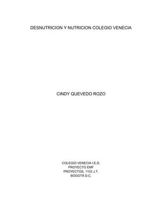 DESNUTRICION Y NUTRICION COLEGIO VENECIA

CINDY QUEVEDO ROZO

COLEGIO VENECIA I.E.D.
PROYECTO EMF
PROYECTOS, 1103 J.T.
BOGOTÁ D.C.

 
