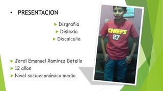 • PRESENTACION


Disgrafia




Dislexia

Discalculia



Jordi Emanuel Ramírez Botello



12 años



Nivel socioeconómico medio

 