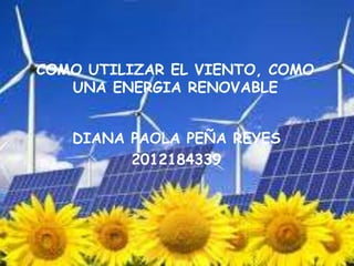 COMO UTILIZAR EL VIENTO, COMO
UNA ENERGIA RENOVABLE

DIANA PAOLA PEÑA REYES
2012184339

 