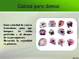Cascos para damas.

Gran variedad de cascos
femeninos, para que
busques
tu
estilo
preferido y al alcance
de tu presupuesto...