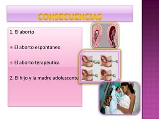1. El aborto
 El aborto espontaneo
 El aborto terapéutica
2. El hijo y la madre adolescente
 