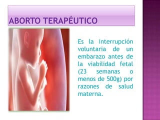 Es la interrupción
voluntaria de un
embarazo antes de
la viabilidad fetal
(23 semanas o
menos de 500g) por
razones de salud
materna.
 
