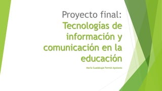 Proyecto final:
Tecnologías de
información y
comunicación en la
educación
María Guadalupe Fermín Apolonio
 