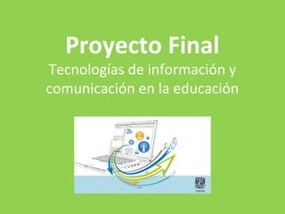 Proyecto Final
Tecnologías de información y
comunicación en la educación
 