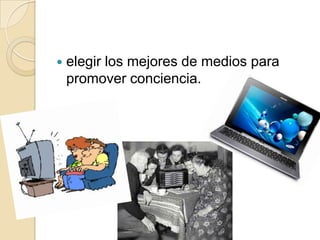  elegir los mejores de medios para
promover conciencia.
 