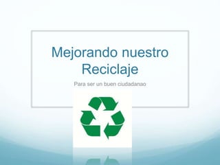 Mejorando nuestro
Reciclaje
Para ser un buen ciudadanao
 