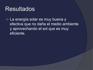 Resultados
 La energía solar es muy buena y
efectiva que no daña el medio ambiente
y aprovechando el sol que es muy
eficiente.
 