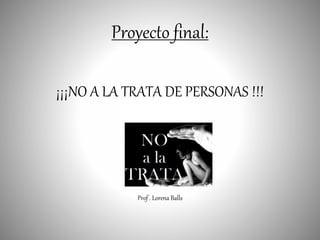 Proyecto final:
¡¡¡NO A LA TRATA DE PERSONAS !!!
Prof . Lorena Balls
 