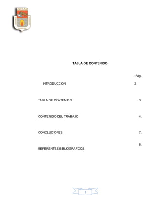 3
TABLA DE CONTENIDO
Pág.
INTRODUCCION 2.
TABLA DE CONTENIDO 3.
CONTENIDO DEL TRABAJO 4.
CONCLUCIONES 7.
8.
REFERENTES BIBLIOGRAFICOS
 