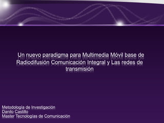 Un nuevo paradigma para Multimedia Móvil base de
Radiodifusión Comunicación Integral y Las redes de
transmisión
Metodología de Investigación
Danilo Castillo
Master Tecnologías de Comunicación
 