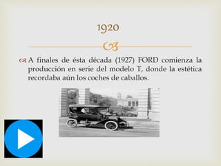 1920 
 
 A finales de ésta década (1927) FORD comienza la 
producción en serie del modelo T, donde la estética 
recordaba aún los coches de caballos. 
 