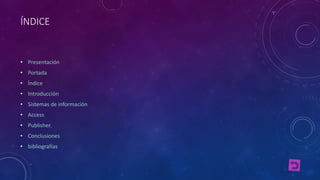 ÍNDICE 
• Presentación 
• Portada 
• Índice 
• Introducción 
• Sistemas de información 
• Access 
• Publisher. 
• Conclusiones 
• bibliografías. 
 