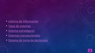 • sistema de información 
• Tipos de sistemas 
• Sistema estratégicos 
• Sistemas transaccionales 
• Sistema de toma de decisiones 
 