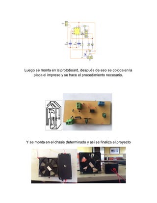 Luego se monta en la protoboard, después de eso se coloca en la 
placa el impreso y se hace el procedimiento necesario. 
Y se monta en el chasis determinado y así se finaliza el proyecto 
 