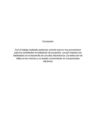 Conclusión 
Con el trabajo realizado podemos concluir que es muy provechoso 
para los estudiantes la realización de proyectos ya que mejoran sus 
habilidades en el desarrollo de circuitos electrónicos y la detección de 
fallas en los mismos y un amplio conocimiento en componentes 
eléctricos 
 