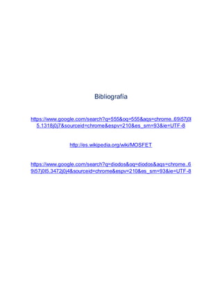Bibliografía 
https://www.google.com/search?q=555&oq=555&aqs=chrome..69i57j0l 
5.1318j0j7&sourceid=chrome&espv=210&es_sm=93&ie=UTF-8 
http://es.wikipedia.org/wiki/MOSFET 
https://www.google.com/search?q=diodos&oq=diodos&aqs=chrome..6 
9i57j0l5.3472j0j4&sourceid=chrome&espv=210&es_sm=93&ie=UTF-8 

