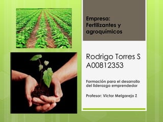 Empresa: 
Fertilizantes y 
agroquímicos 
Rodrigo Torres S 
A00812353 
Formación para el desarrollo 
del liderazgo emprendedor 
Profesor: Victor Melgarejo Z 
 