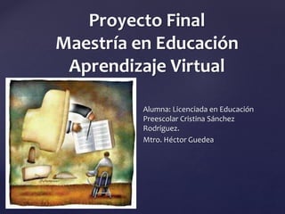 {
Proyecto Final
Maestría en Educación
Aprendizaje Virtual
Alumna: Licenciada en Educación
Preescolar Cristina Sánchez
Rodríguez.
Mtro. Héctor Guedea
 