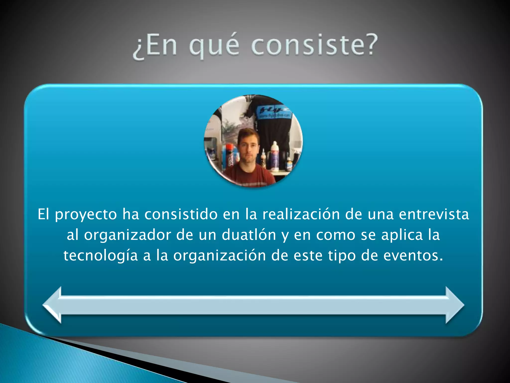 El proyecto ha consistido en la realización de una entrevista
al organizador de un duatlón y en como se aplica la
tecnología a la organización de este tipo de eventos.