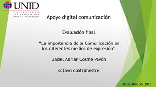 Apoyo digital comunicación
Evaluación final
“La importancia de la Comunicación en
los diferentes medios de expresión”
Jaciel Adrián Cosme Pavón
octavo cuatrimestre
28 de abril del 2015
 