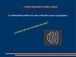 4 REFLEXIONES COMO AUDIO
A continuación podrás oir unas reflexiones para 4 preguntas.
¿Cuál ha sido mi Actividad favorita?
 