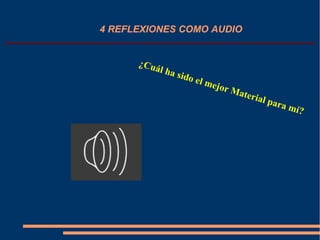 4 REFLEXIONES COMO AUDIO
¿Cuál ha sido el mejor Material para mí?
 