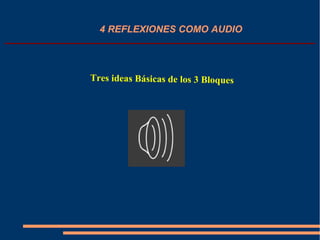 4 REFLEXIONES COMO AUDIO
Tres ideas Básicas de los 3 Bloques
 