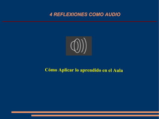 4 REFLEXIONES COMO AUDIO
Cómo Aplicar lo aprendido en el Aula
 