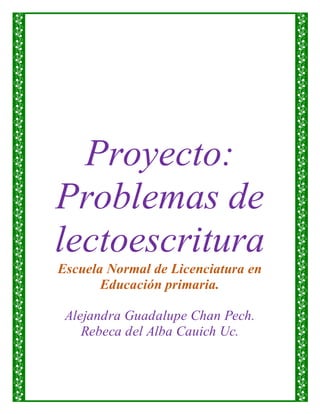 Proyecto:
Problemas de
lectoescritura
Escuela Normal de Licenciatura en
Educación primaria.
Alejandra Guadalupe Chan Pech.
Rebeca del Alba Cauich Uc.
 