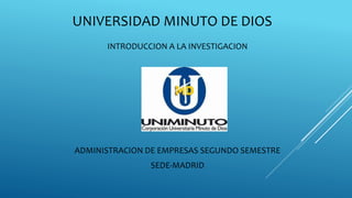 UNIVERSIDAD MINUTO DE DIOS
INTRODUCCION A LA INVESTIGACION
PROYECTO FINAL
ADMINISTRACION DE EMPRESAS SEGUNDO SEMESTRE
SEDE-MADRID
 