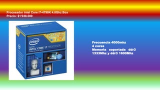 Procesador intel Core i7-4790K 4.0Ghz Box
Precio: $1’038.000
Frecuencia 4000mhz
4 cores
Memoria soportada ddr3
1333Mhz y ddr3 1600Mhz
 
