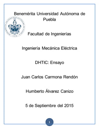 1
Benemérita Universidad Autónoma de
Puebla
Facultad de Ingenierías
Ingeniería Mecánica Eléctrica
DHTIC: Ensayo
Juan Carlos Carmona Rendón
Humberto Álvarez Canizo
5 de Septiembre del 2015
 