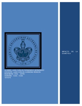 ALUMNO: JUAN CARLOS FERNÁNDEZ
HERNÁNDEZ
DOCENTE: JUAN CARLOS CARMONA
RENDON
INGENIERIA CIVIL DHTIC
HORARIO: 13:00 – 13:59
10/10/15
ALUMNO: JUAN CARLOS FERNÁNDEZ HERNÁNDEZ
DOCENTE: JUAN CARLOS CARMONA RENDON
INGENIERIA CIVIL DHTIC
HORARIO: 13:00 – 13:59
10/10/15
IMPACTO DE LA
DOMÓTICA
 
