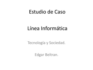 Estudio de Caso
Tecnología y Sociedad.
Edgar Beltran.
Línea Informática
 