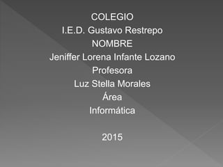 COLEGIO
I.E.D. Gustavo Restrepo
NOMBRE
Jeniffer Lorena Infante Lozano
Profesora
Luz Stella Morales
Área
Informática
2015
 