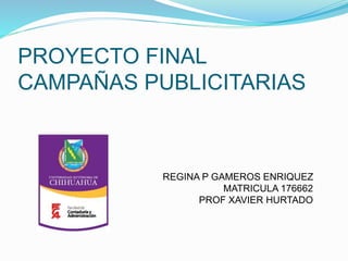 PROYECTO FINAL
CAMPAÑAS PUBLICITARIAS
REGINA P GAMEROS ENRIQUEZ
MATRICULA 176662
PROF XAVIER HURTADO
 