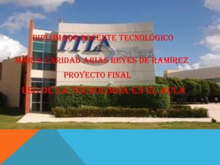 Diplomado Docente Tecnológico
María Caridad Arias Reyes De Ramírez
Proyecto Final
Uso de la tecnología en el aula
 