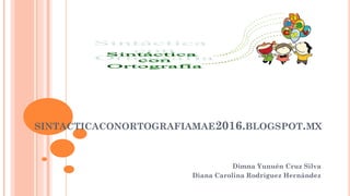 SINTACTICACONORTOGRAFIAMAE2016.BLOGSPOT.MX
Dimna Yunuén Cruz Silva
Diana Carolina Rodríguez Hernández
 