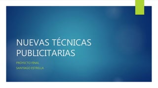 NUEVAS TÉCNICAS
PUBLICITARIAS
PROYECTO FINAL
SANTIAGO ESTRELLA
 