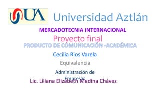 Proyecto final
Universidad Aztlán
Cecilia Rios Varela
Equivalencia
Administración de
EmpresasLic. Liliana Elizabeth Medina Chávez
MERCADOTECNIA INTERNACIONAL
 