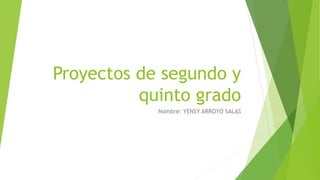 Proyectos de segundo y
quinto grado
Nombre: YENSY ARROYO SALAS
 