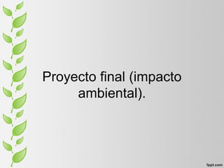 Proyecto final (impacto
ambiental).
 