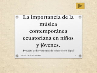 La importancia de la
música
contemporánea
ecuatoriana en niños
y jóvenes.
Proyecto de herramientas de colaboración digital
CHANG, ORTIZ, DEL ROSARIO 1
 
