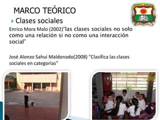  Clases sociales
Enrico Mora Malo (2002)“las clases sociales no solo
como una relación si no como una interacción
social”
José Alonzo Sahui Maldonado(2008) "Clasifica las clases
sociales en categorías”
MARCO TEÓRICO
 