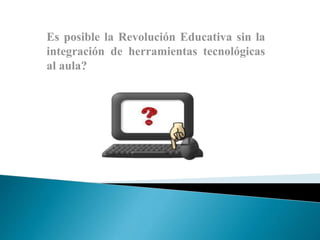 Es posible la Revolución Educativa sin la
integración de herramientas tecnológicas
al aula?
 