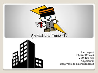 Animations Tonix-To
C.A
Hecho por:
Eliezer Rosales
V-26.120.631
Asignatura:
Desarrollo de Emprendedores
 