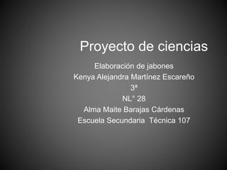 Proyecto de ciencias
Elaboración de jabones
Kenya Alejandra Martínez Escareño
3ª
NL° 28
Alma Maite Barajas Cárdenas
Escuela Secundaria Técnica 107
 